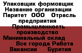 Упаковщик-формовщик › Название организации ­ Паритет, ООО › Отрасль предприятия ­ Промышленность, производство › Минимальный оклад ­ 22 400 - Все города Работа » Вакансии   . Бурятия респ.